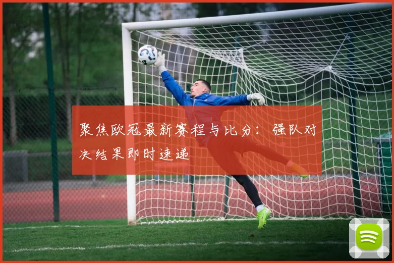 聚焦欧冠最新赛程与比分:强队对决结果即时速递