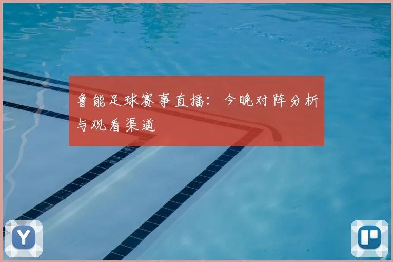 鲁能足球赛事直播:今晚对阵分析与观看渠道