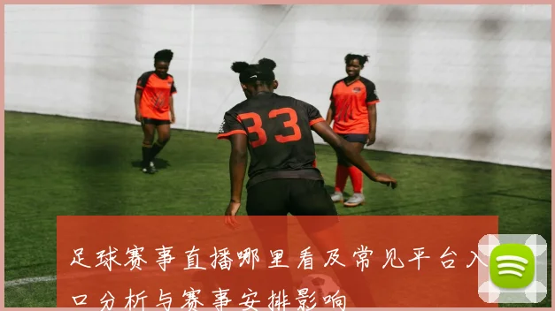 足球赛事直播哪里看及常见平台入口分析与赛事安排影响