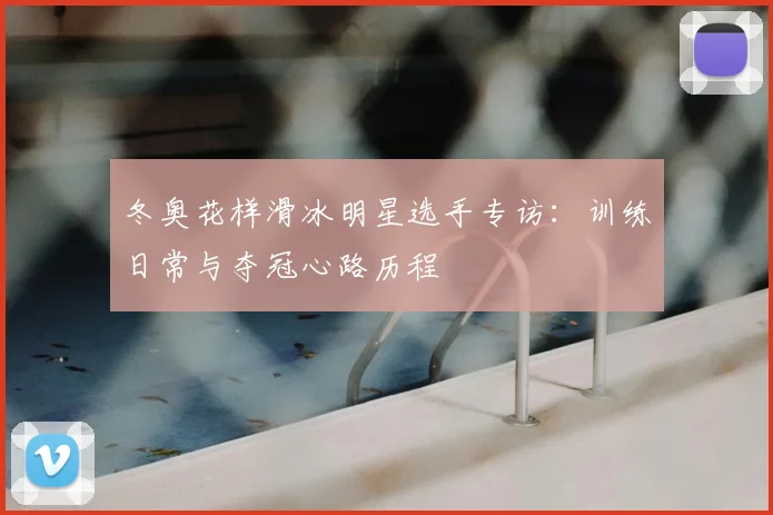 冬奥花样滑冰明星选手专访：训练日常与夺冠心路历程