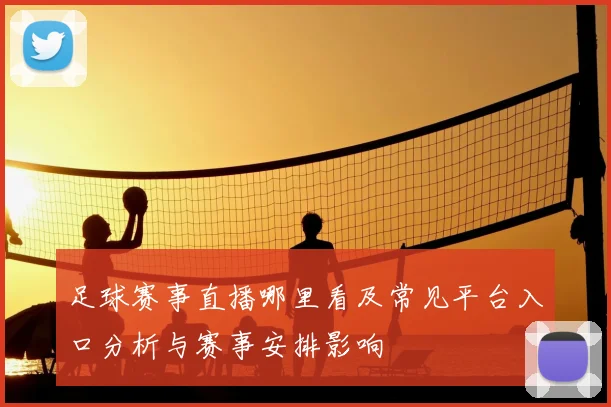 足球赛事直播哪里看及常见平台入口分析与赛事安排影响
