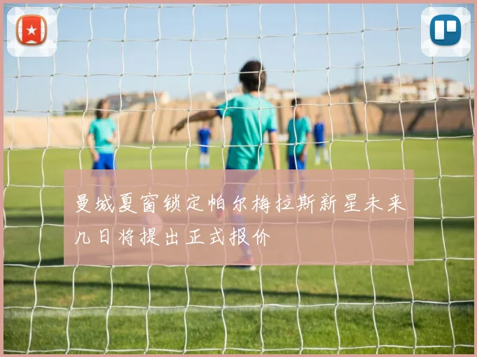 曼城夏窗锁定帕尔梅拉斯新星未来几日将提出正式报价