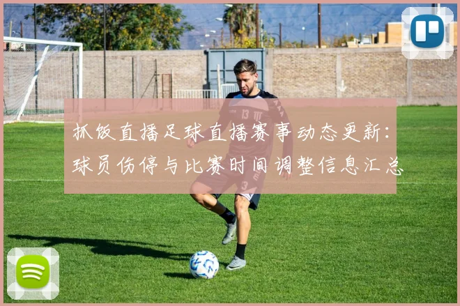 抓饭直播足球直播赛事动态更新:球员伤停与比赛时间调整信息汇总及关注点