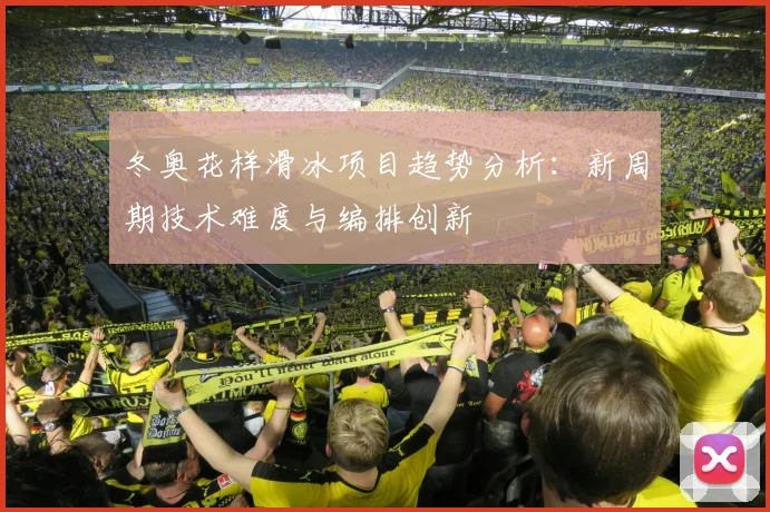 冬奥花样滑冰项目趋势分析:新周期技术难度与编排创新