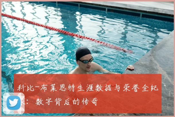 科比-布莱恩特生涯数据与荣誉全纪录：数字背后的传奇