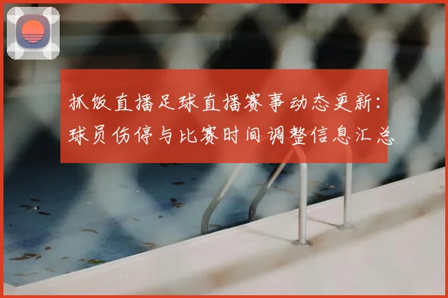 抓饭直播足球直播赛事动态更新:球员伤停与比赛时间调整信息汇总及关注点