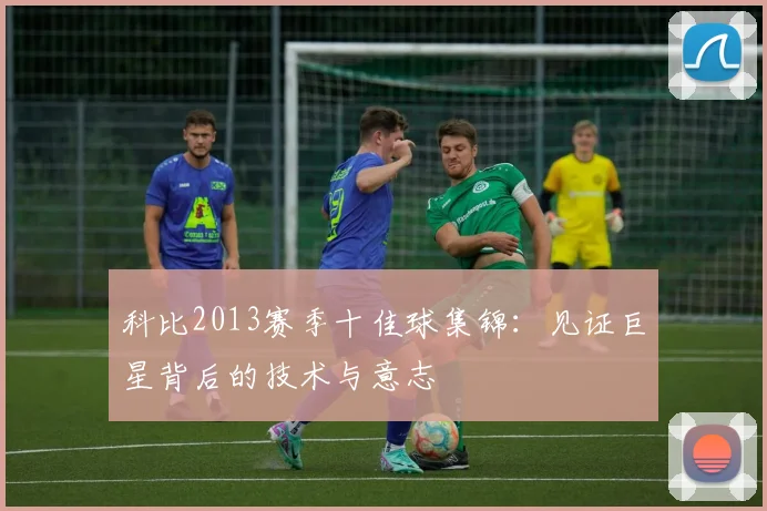 科比2013赛季十佳球集锦：见证巨星背后的技术与意志