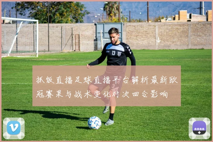 抓饭直播足球直播平台解析最新欧冠赛果与战术变化对次回合影响