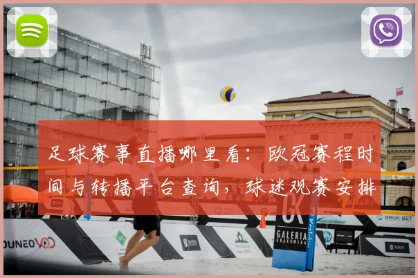 足球赛事直播哪里看:欧冠赛程时间与转播平台查询,球迷观赛安排更新影响