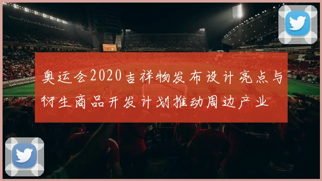 奥运会2020吉祥物发布设计亮点与衍生商品开发计划推动周边产业