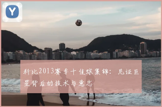 科比2013赛季十佳球集锦：见证巨星背后的技术与意志