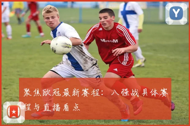 聚焦欧冠最新赛程:八强战具体赛程与直播看点